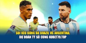 Soi Kèo Bóng Đá Brazil Vs Argentina: Dự Đoán Tỷ Số Cùng Kubet79.top