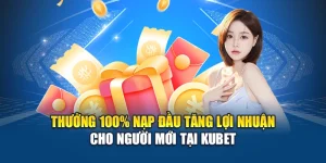 Thưởng 100% Nạp Đầu Tăng Lợi Nhuận Cho Người Mới Tại Kubet